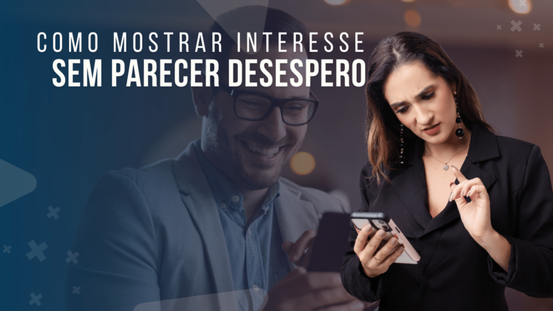 Como Mostrar Interesse? Faça Isso e Não Vai Parecer Carente 